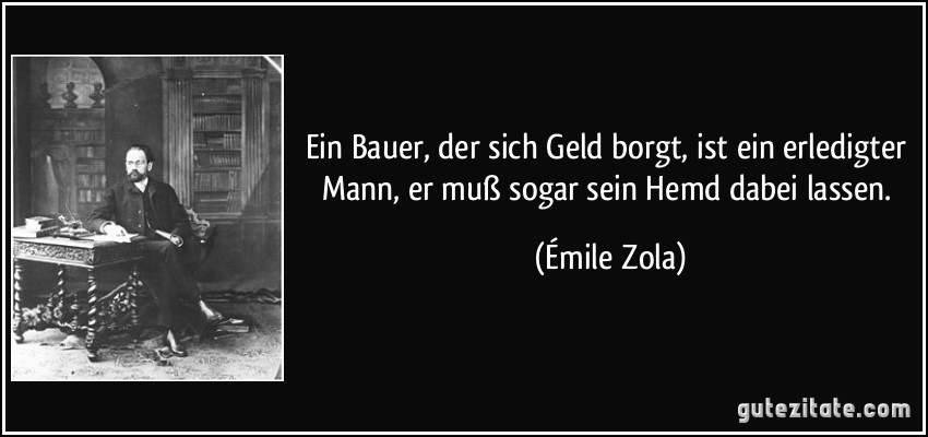 Ein Bauer, der sich Geld borgt, ist ein erledigter Mann, er muß sogar sein Hemd dabei lassen. (Émile Zola)