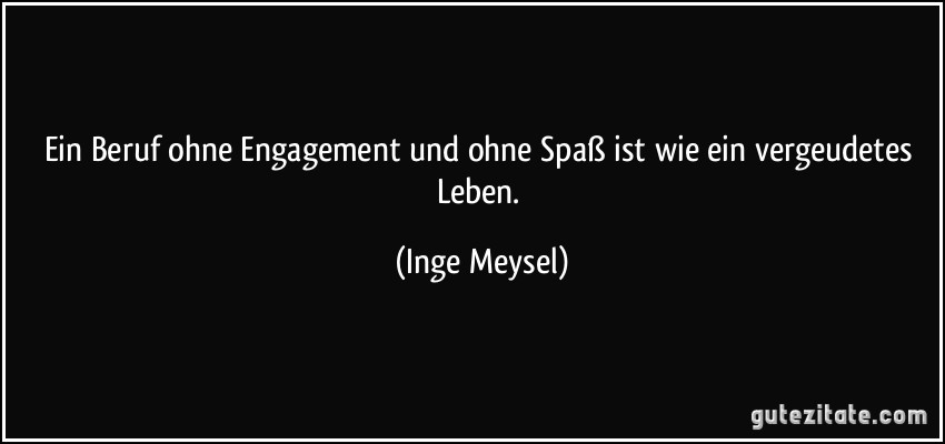 Ein Beruf ohne Engagement und ohne Spaß ist wie ein vergeudetes Leben. (Inge Meysel)