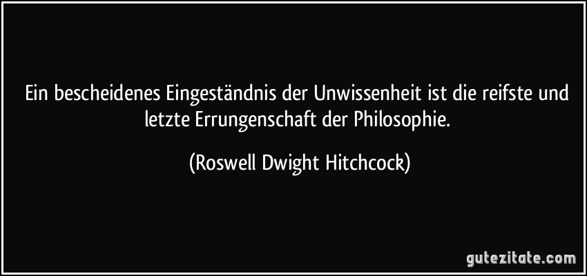 Ein bescheidenes Eingeständnis der Unwissenheit ist die reifste und letzte Errungenschaft der Philosophie. (Roswell Dwight Hitchcock)