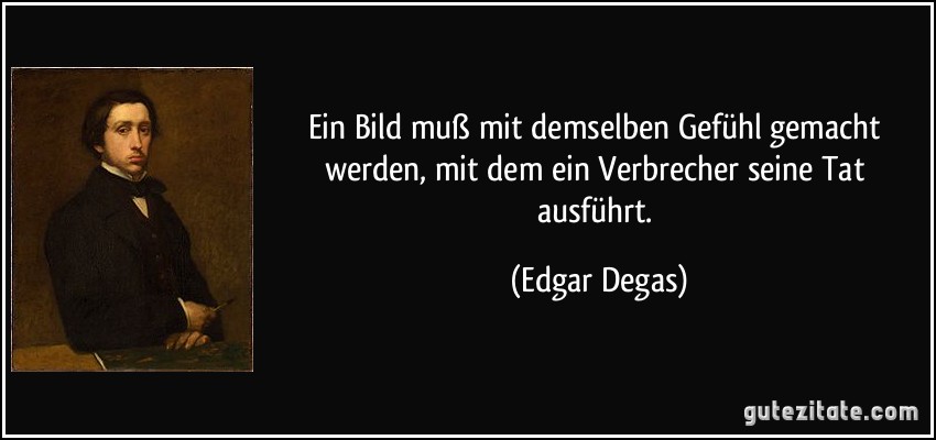 Ein Bild muß mit demselben Gefühl gemacht werden, mit dem ein Verbrecher seine Tat ausführt. (Edgar Degas)