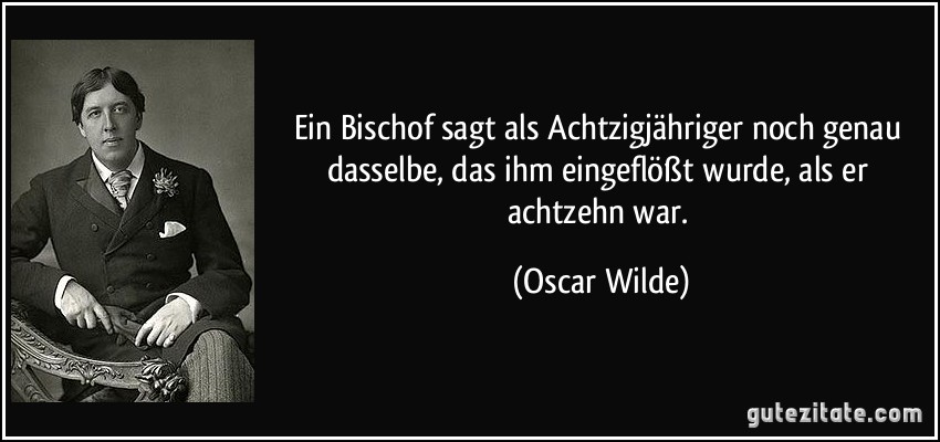 Ein Bischof sagt als Achtzigjähriger noch genau dasselbe, das ihm eingeflößt wurde, als er achtzehn war. (Oscar Wilde)