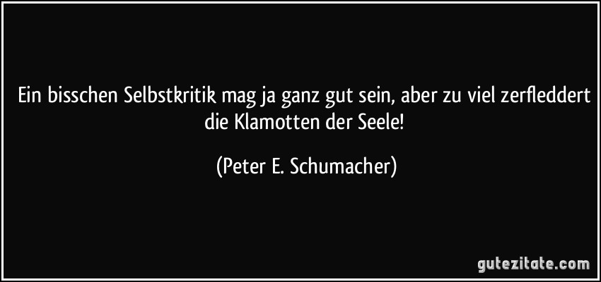 Ein bisschen Selbstkritik mag ja ganz gut sein, aber zu viel zerfleddert die Klamotten der Seele! (Peter E. Schumacher)