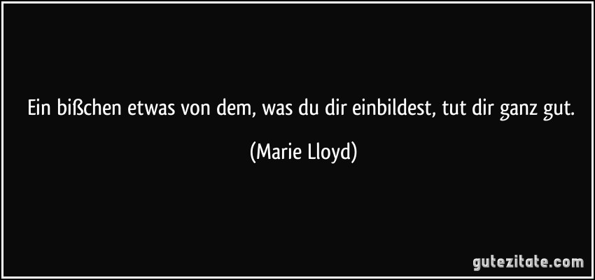 Ein bißchen etwas von dem, was du dir einbildest, tut dir ganz gut. (Marie Lloyd)