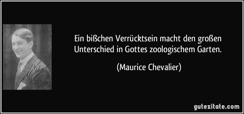 Ein bißchen Verrücktsein macht den großen Unterschied in Gottes zoologischem Garten. (Maurice Chevalier)
