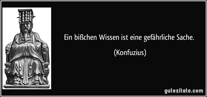 Ein bißchen Wissen ist eine gefährliche Sache. (Konfuzius)