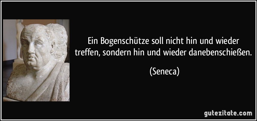 Ein Bogenschütze soll nicht hin und wieder treffen, sondern hin und wieder danebenschießen. (Seneca)