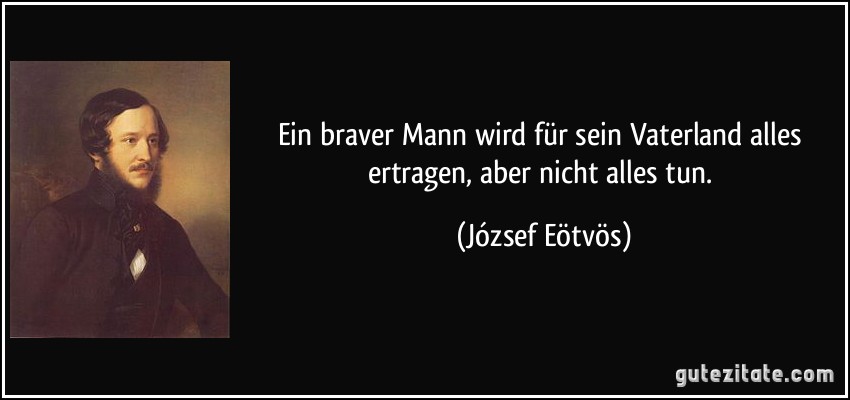 Ein braver Mann wird für sein Vaterland alles ertragen, aber nicht alles tun. (József Eötvös)
