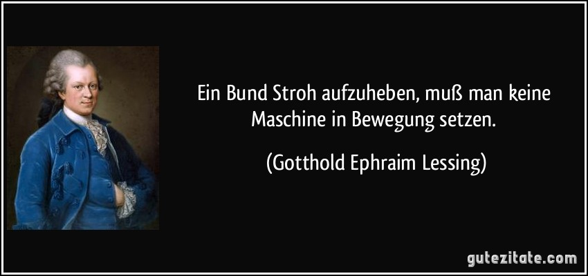 Ein Bund Stroh aufzuheben, muß man keine Maschine in Bewegung setzen. (Gotthold Ephraim Lessing)