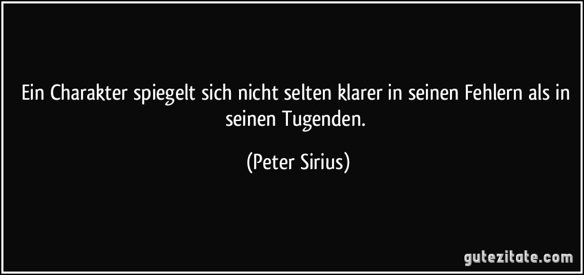 Ein Charakter spiegelt sich nicht selten klarer in seinen Fehlern als in seinen Tugenden. (Peter Sirius)