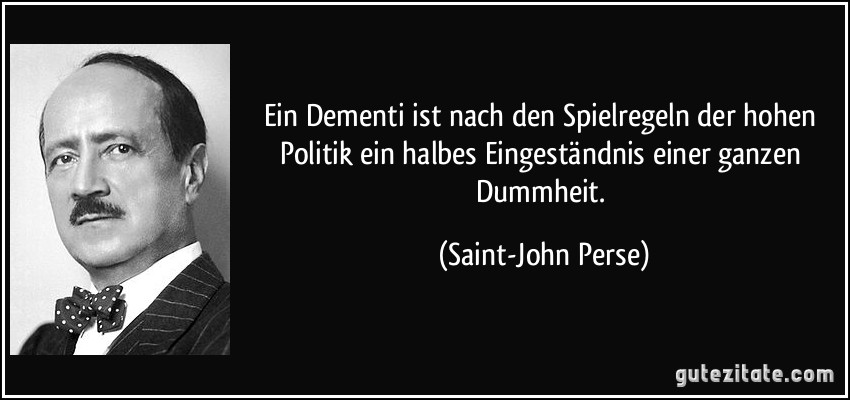 Ein Dementi ist nach den Spielregeln der hohen Politik ein halbes Eingeständnis einer ganzen Dummheit. (Saint-John Perse)