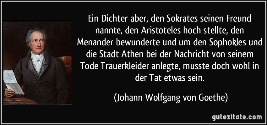 Ein Dichter aber, den Sokrates seinen Freund nannte, den Aristoteles hoch stellte, den Menander bewunderte und um den Sophokles und die Stadt Athen bei der Nachricht von seinem Tode Trauerkleider anlegte, musste doch wohl in der Tat etwas sein. (Johann Wolfgang von Goethe)