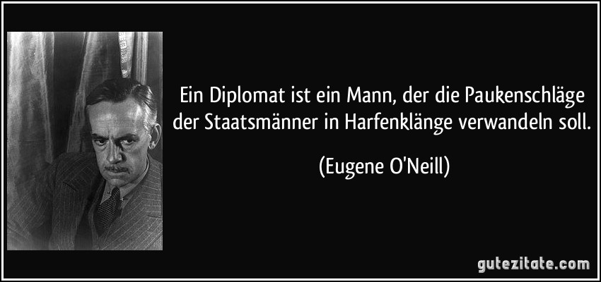 Ein Diplomat ist ein Mann, der die Paukenschläge der Staatsmänner in Harfenklänge verwandeln soll. (Eugene O'Neill)