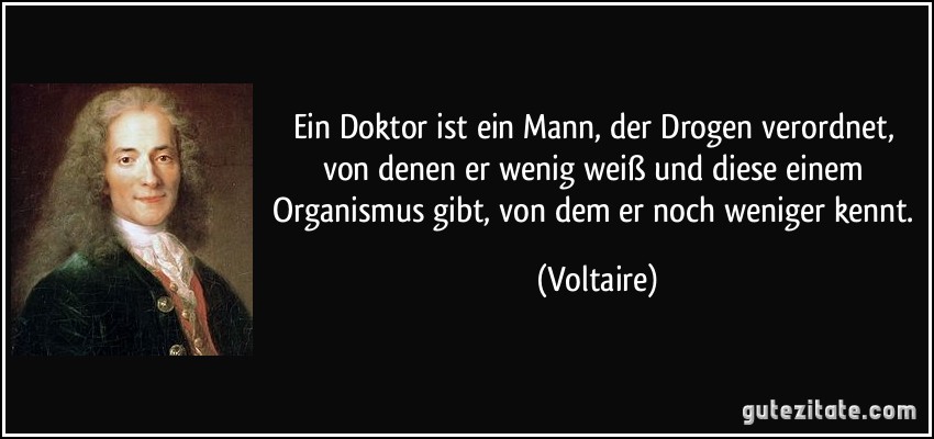 Ein Doktor ist ein Mann, der Drogen verordnet, von denen er wenig weiß und diese einem Organismus gibt, von dem er noch weniger kennt. (Voltaire)