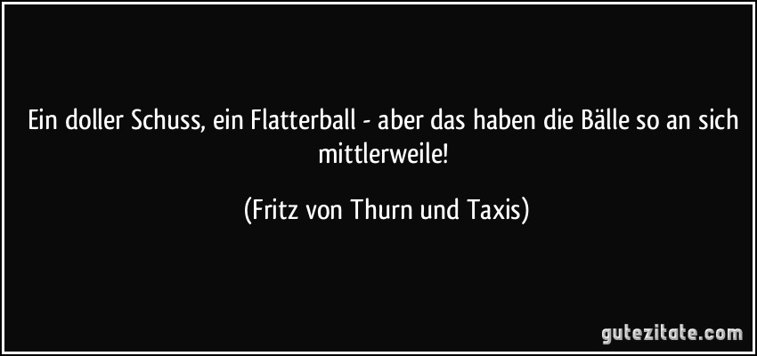 Ein doller Schuss, ein Flatterball - aber das haben die Bälle so an sich mittlerweile! (Fritz von Thurn und Taxis)