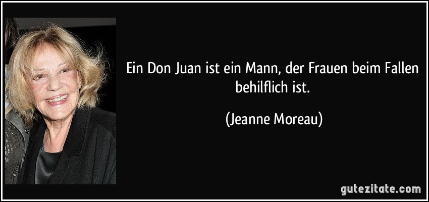 Ein Don Juan ist ein Mann, der Frauen beim Fallen behilflich ist. (Jeanne Moreau)