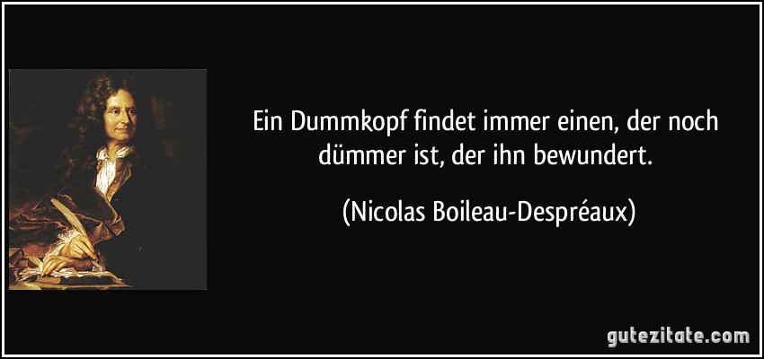 Ein Dummkopf findet immer einen, der noch dümmer ist, der ihn bewundert. (Nicolas Boileau-Despréaux)