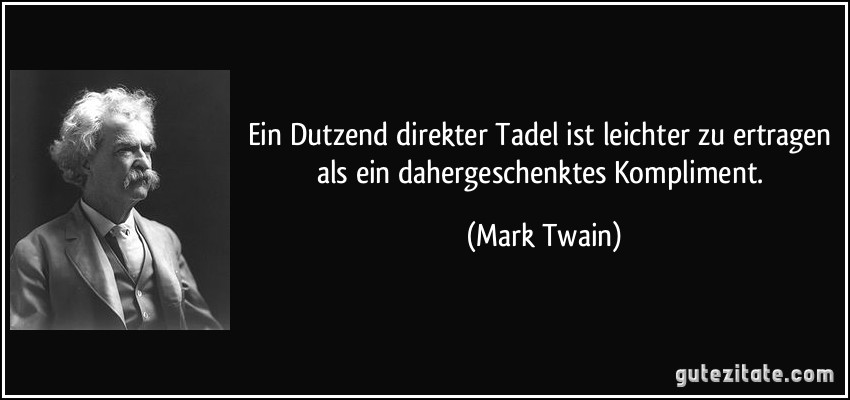 Ein Dutzend direkter Tadel ist leichter zu ertragen als ein dahergeschenktes Kompliment. (Mark Twain)