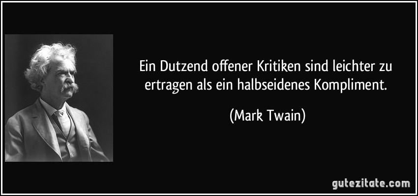 Ein Dutzend offener Kritiken sind leichter zu ertragen als ein halbseidenes Kompliment. (Mark Twain)