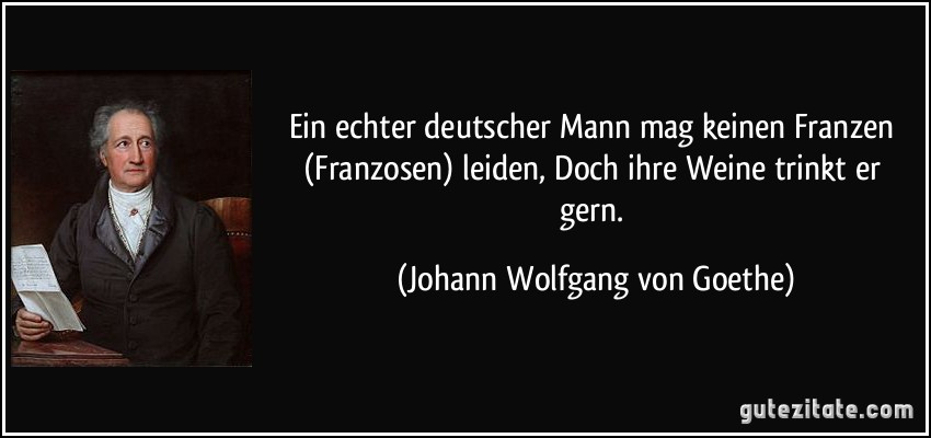 Ein echter deutscher Mann mag keinen Franzen (Franzosen) leiden, / Doch ihre Weine trinkt er gern. (Johann Wolfgang von Goethe)