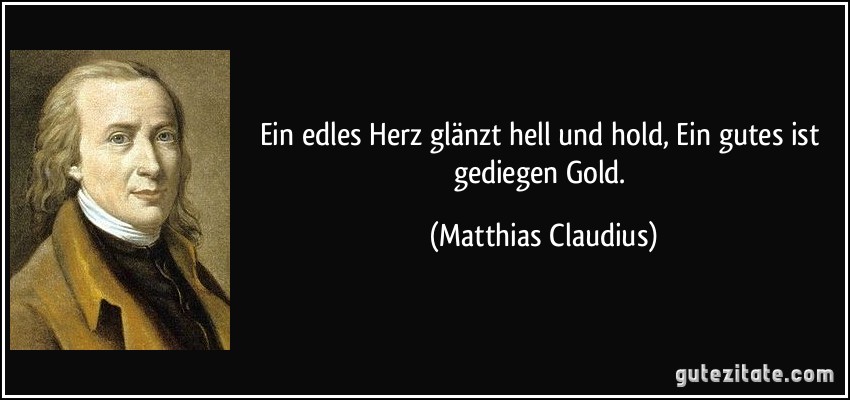 Ein edles Herz glänzt hell und hold, Ein gutes ist gediegen Gold. (Matthias Claudius) Ein edles Herz glänzt hell und hold, Ein gutes ist gediegen Gold. (Matthias Claudius)