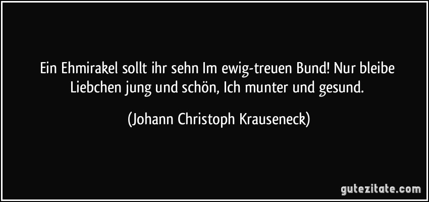 Ein Ehmirakel sollt ihr sehn Im ewig-treuen Bund! Nur bleibe Liebchen jung und schön, Ich munter und gesund. (Johann Christoph Krauseneck)