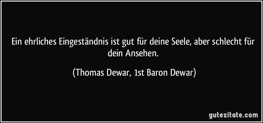 Ein ehrliches Eingeständnis ist gut für deine Seele, aber schlecht für dein Ansehen. (Thomas Dewar, 1st Baron Dewar)