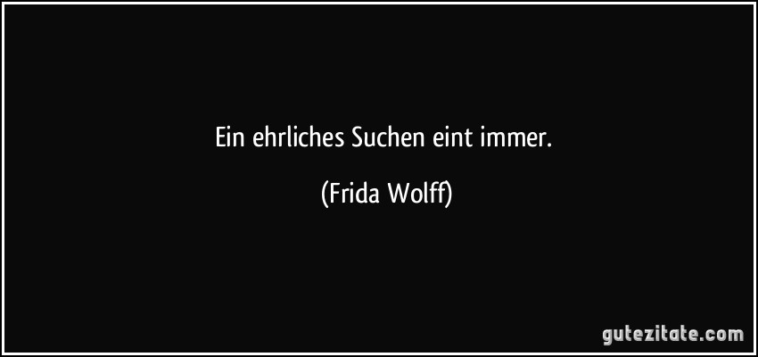 Ein ehrliches Suchen eint immer. (Frida Wolff)