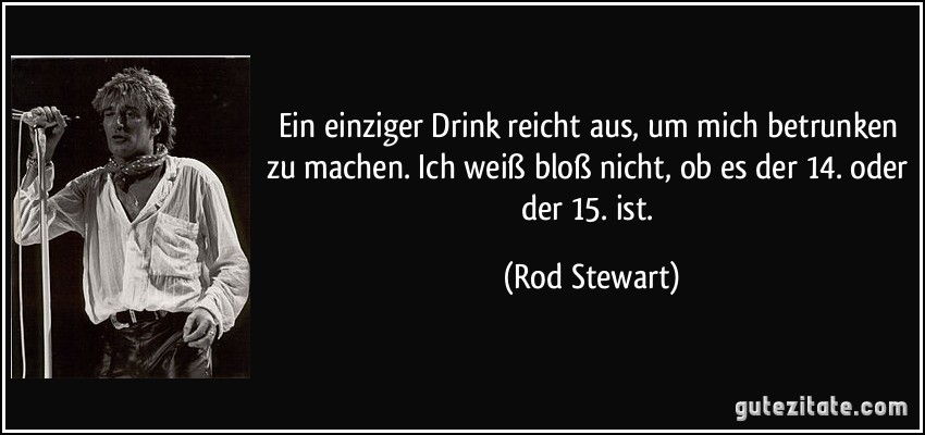 Ein einziger Drink reicht aus, um mich betrunken zu machen. Ich weiß bloß nicht, ob es der 14. oder der 15. ist. (Rod Stewart)