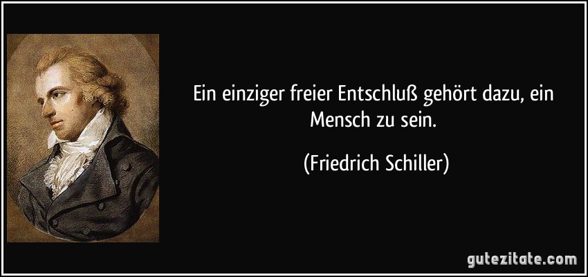 Ein einziger freier Entschluß gehört dazu, ein Mensch zu sein. (Friedrich Schiller)