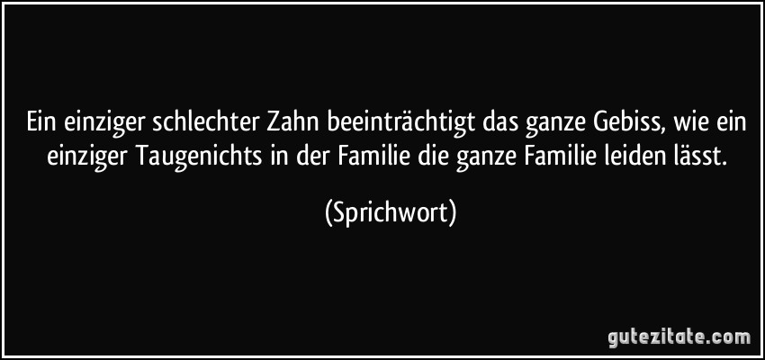 Ein einziger schlechter Zahn beeinträchtigt das ganze Gebiss, wie ein einziger Taugenichts in der Familie die ganze Familie leiden lässt. (Sprichwort)