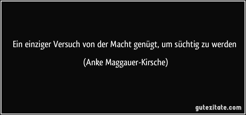 Ein einziger Versuch von der Macht genügt, um süchtig zu werden (Anke Maggauer-Kirsche)