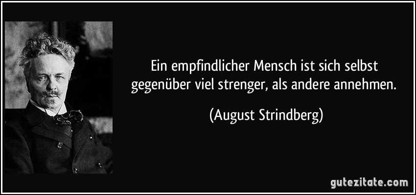 Ein empfindlicher Mensch ist sich selbst gegenüber viel strenger, als andere annehmen. (August Strindberg)