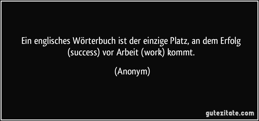 Ein englisches Wörterbuch ist der einzige Platz, an dem Erfolg (success) vor Arbeit (work) kommt. (Anonym)