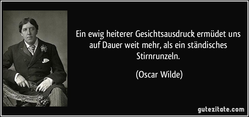 Ein ewig heiterer Gesichtsausdruck ermüdet uns auf Dauer weit mehr, als ein ständisches Stirnrunzeln. (Oscar Wilde)