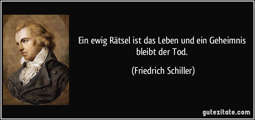 Ein ewig Rätsel ist das Leben und ein Geheimnis bleibt der Tod. (Friedrich Schiller)