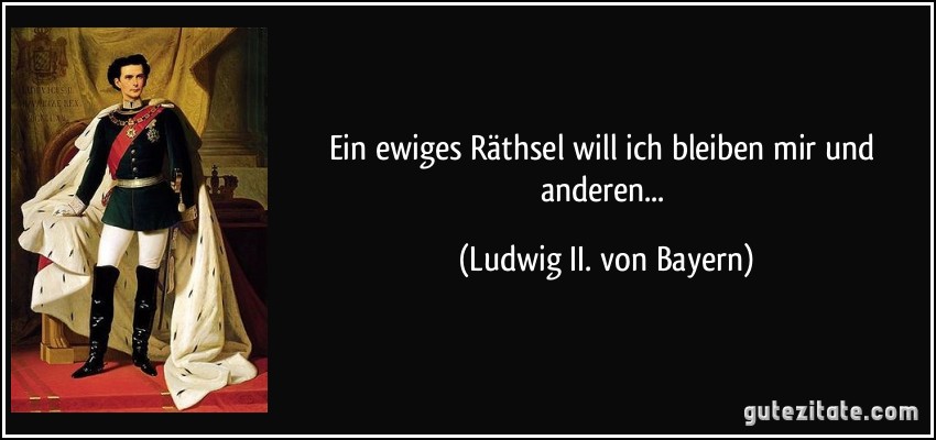 Ein ewiges Räthsel will ich bleiben mir und anderen... (Ludwig II. von Bayern)
