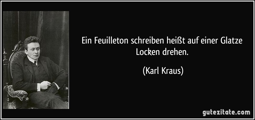 Ein Feuilleton schreiben heißt auf einer Glatze Locken drehen. (Karl Kraus)