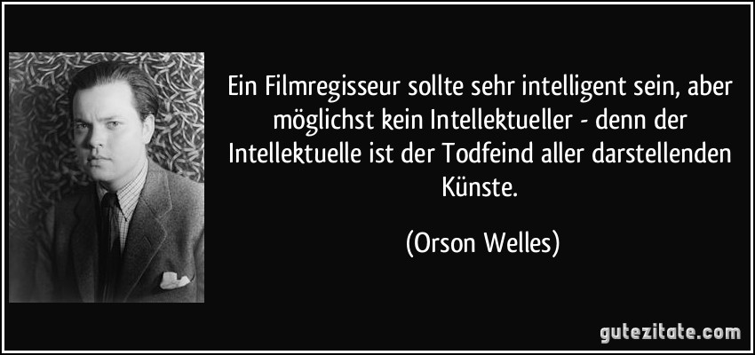 Ein Filmregisseur sollte sehr intelligent sein, aber möglichst kein Intellektueller - denn der Intellektuelle ist der Todfeind aller darstellenden Künste. (Orson Welles)