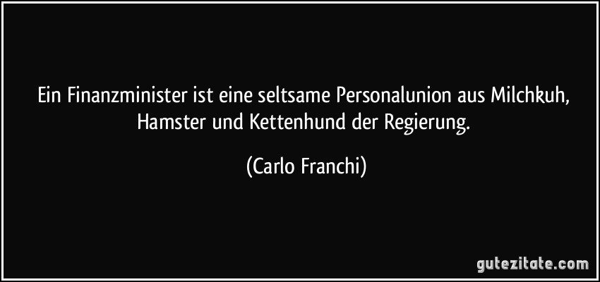 Ein Finanzminister ist eine seltsame Personalunion aus Milchkuh, Hamster und Kettenhund der Regierung. (Carlo Franchi)
