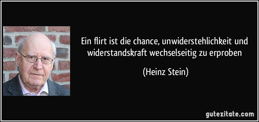 Ein flirt ist die chance, unwiderstehlichkeit und widerstandskraft wechselseitig zu erproben (Heinz Stein)