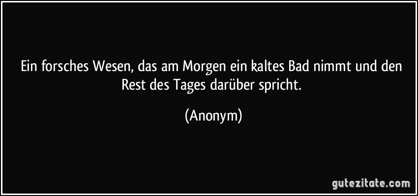 Ein forsches Wesen, das am Morgen ein kaltes Bad nimmt und den Rest des Tages darüber spricht. (Anonym)