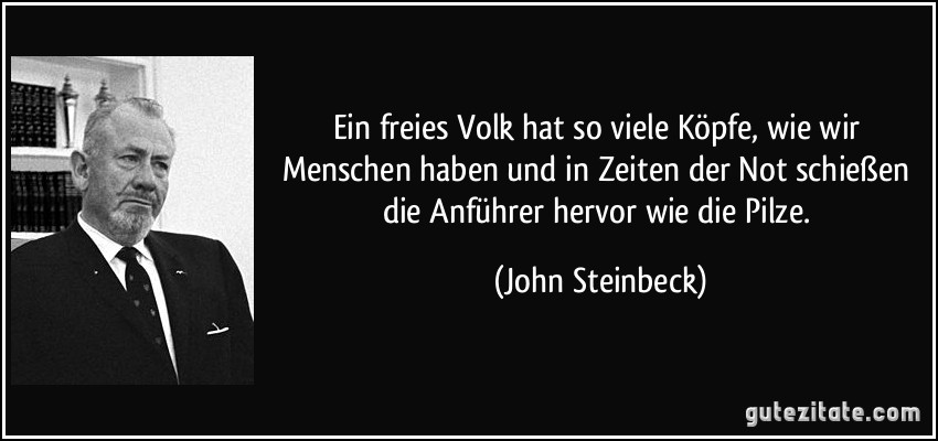 Ein freies Volk hat so viele Köpfe, wie wir Menschen haben und in Zeiten der Not schießen die Anführer hervor wie die Pilze. (John Steinbeck)