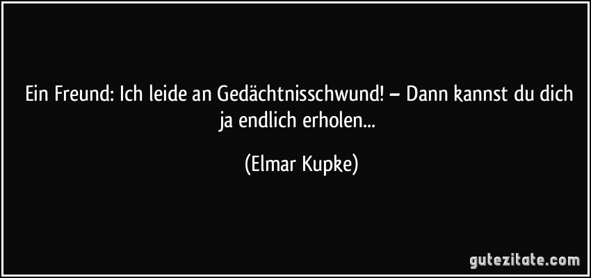 Ein Freund: Ich leide an Gedächtnisschwund! – Dann kannst du dich ja endlich erholen... (Elmar Kupke)