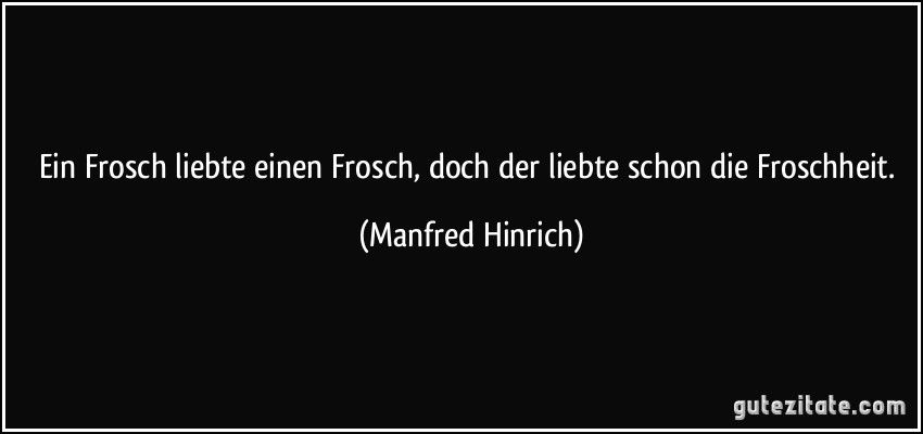 Ein Frosch liebte einen Frosch, doch der liebte schon die Froschheit. (Manfred Hinrich)