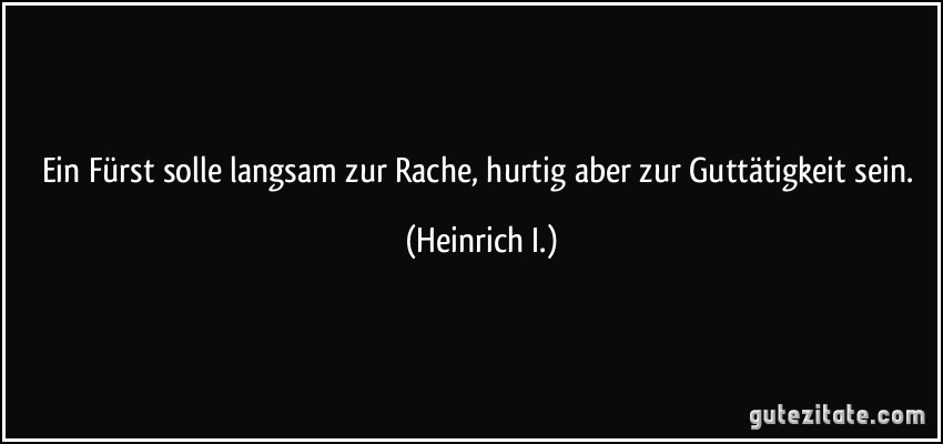 Ein Fürst solle langsam zur Rache, hurtig aber zur Guttätigkeit sein. (Heinrich I.)