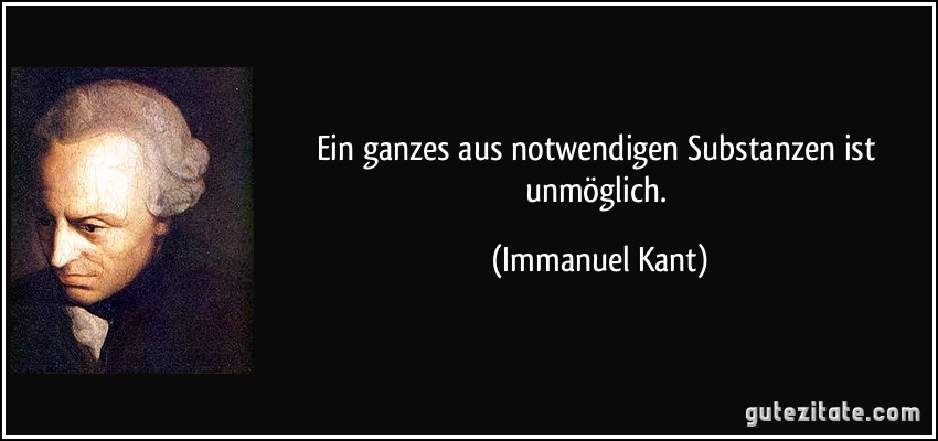 Ein ganzes aus notwendigen Substanzen ist unmöglich. (Immanuel Kant)