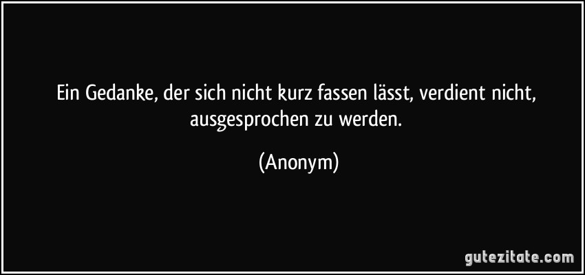 Ein Gedanke, der sich nicht kurz fassen lässt, verdient nicht, ausgesprochen zu werden. (Anonym)