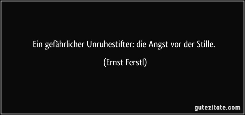 Ein gefährlicher Unruhestifter: die Angst vor der Stille. (Ernst Ferstl)