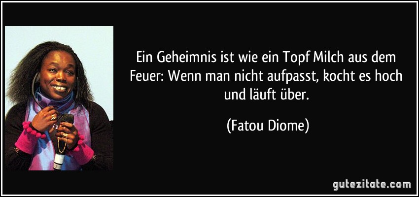 Ein Geheimnis ist wie ein Topf Milch aus dem Feuer: Wenn man nicht aufpasst, kocht es hoch und läuft über. (Fatou Diome)