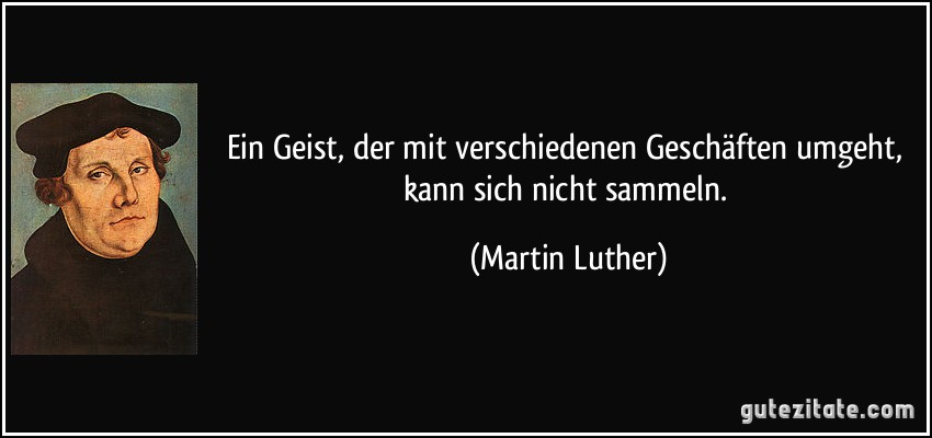 Ein Geist, der mit verschiedenen Geschäften umgeht, kann sich nicht sammeln. (Martin Luther)